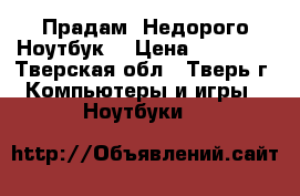 Прадам  Недорого Ноутбук  › Цена ­ 11 000 - Тверская обл., Тверь г. Компьютеры и игры » Ноутбуки   